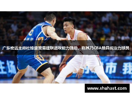 广东宏远主帅杜锋盛赞易建联进攻能力强劲，称其乃CBA最具统治力球员