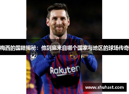梅西的国籍揭秘：他到底来自哪个国家与地区的球场传奇