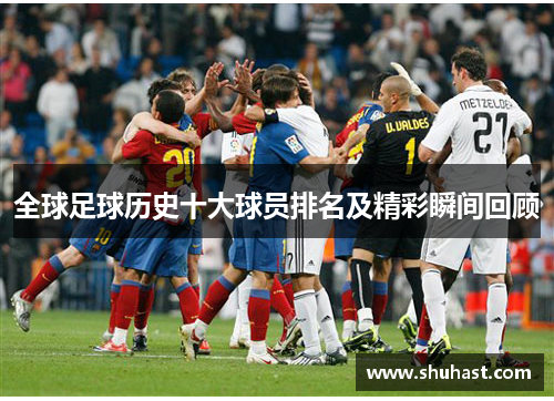 全球足球历史十大球员排名及精彩瞬间回顾