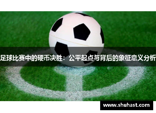 足球比赛中的硬币决胜：公平起点与背后的象征意义分析