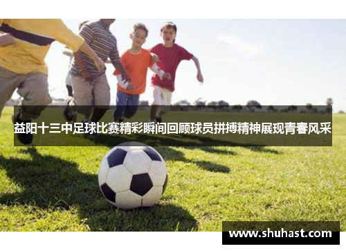 益阳十三中足球比赛精彩瞬间回顾球员拼搏精神展现青春风采