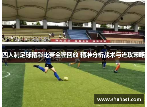 四人制足球精彩比赛全程回放 精准分析战术与进攻策略