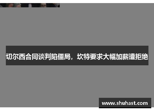 切尔西合同谈判陷僵局，坎特要求大幅加薪遭拒绝