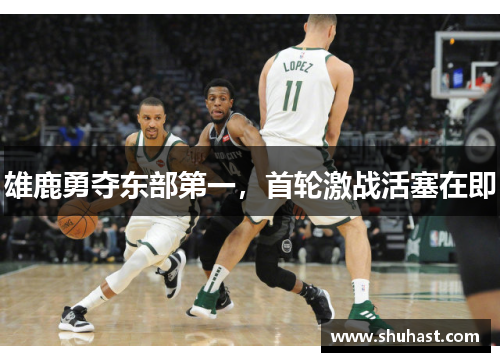 雄鹿勇夺东部第一，首轮激战活塞在即