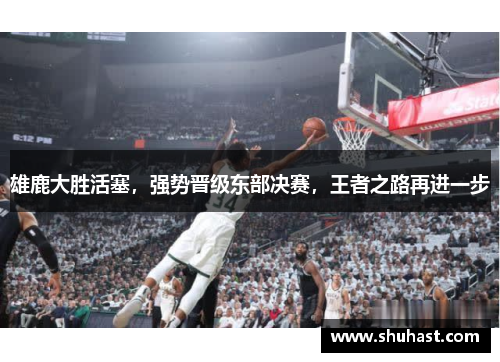 雄鹿大胜活塞，强势晋级东部决赛，王者之路再进一步